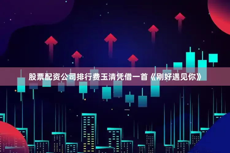 股票配资公司排行费玉清凭借一首《刚好遇见你》