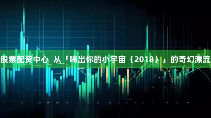 股票配资中心  从「喝出你的小宇宙（2018）」的奇幻漂流