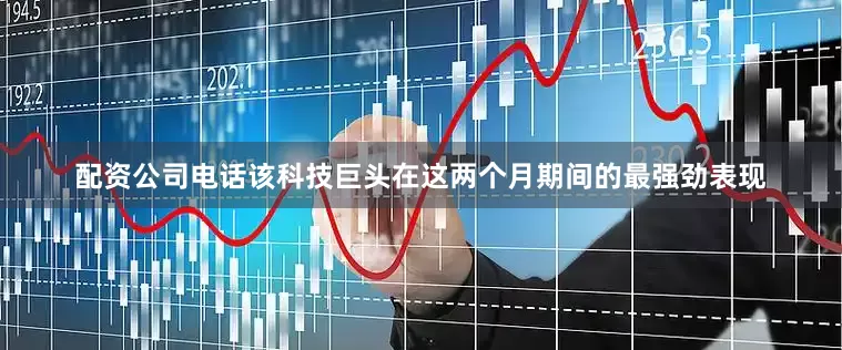 配资公司电话该科技巨头在这两个月期间的最强劲表现