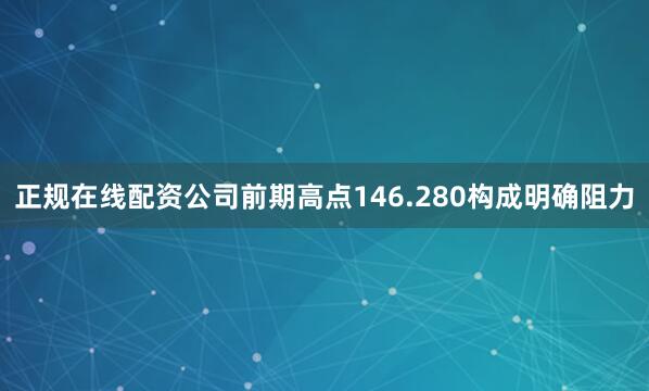 正规在线配资公司前期高点146.280构成明确阻力