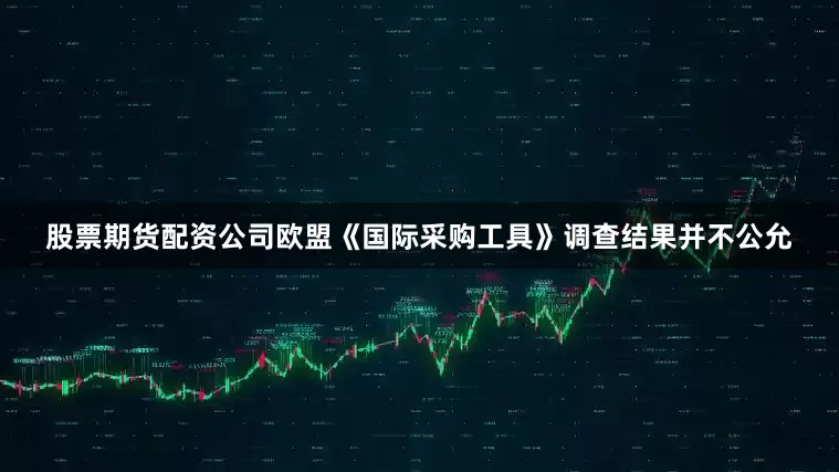 股票期货配资公司欧盟《国际采购工具》调查结果并不公允