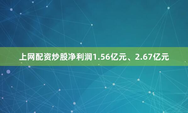 上网配资炒股净利润1.56亿元、2.67亿元
