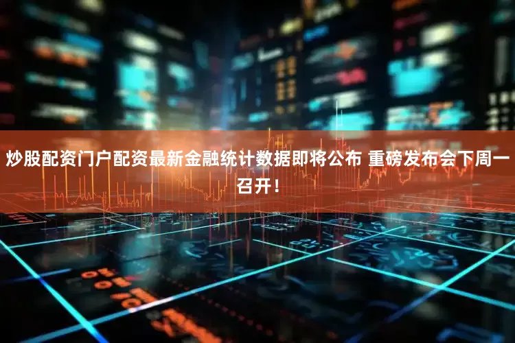 炒股配资门户配资最新金融统计数据即将公布 重磅发布会下周一召开！