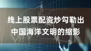 线上股票配资炒勾勒出中国海洋文明的缩影
