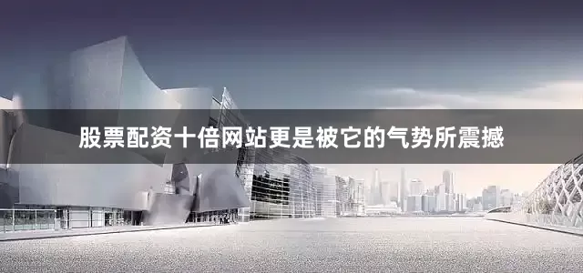 股票配资十倍网站更是被它的气势所震撼