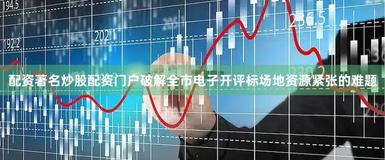 配资著名炒股配资门户破解全市电子开评标场地资源紧张的难题