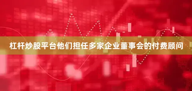 杠杆炒股平台他们担任多家企业董事会的付费顾问