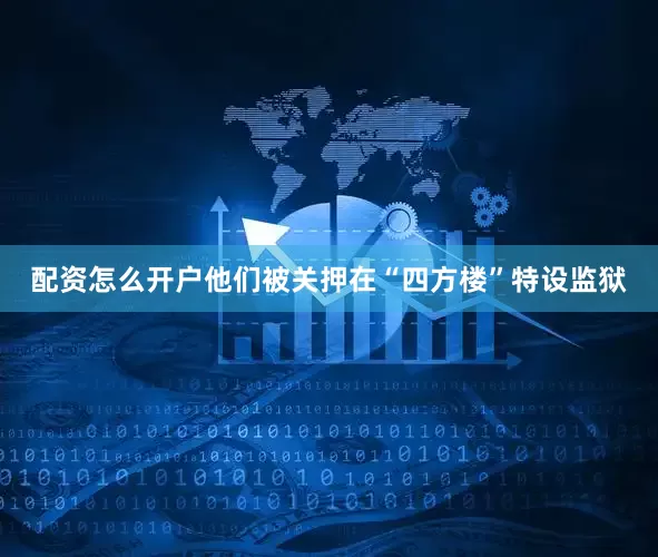 配资怎么开户他们被关押在“四方楼”特设监狱