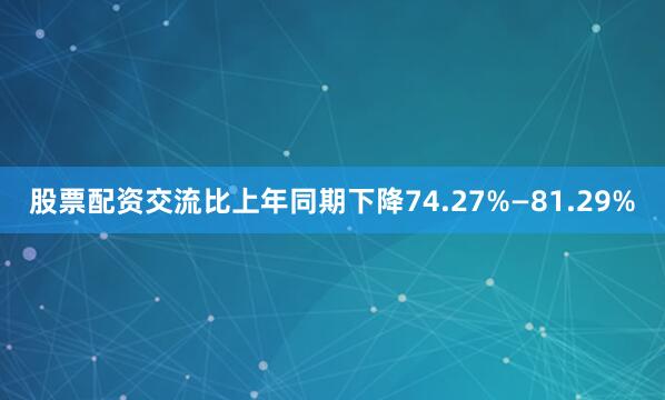 股票配资交流比上年同期下降74.27%—81.29%