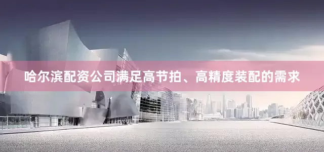哈尔滨配资公司满足高节拍、高精度装配的需求