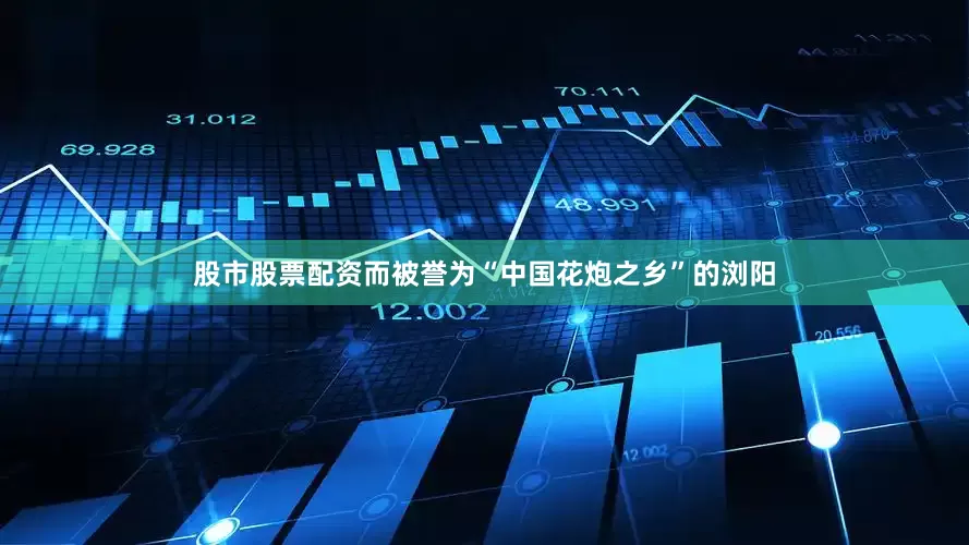 股市股票配资而被誉为“中国花炮之乡”的浏阳