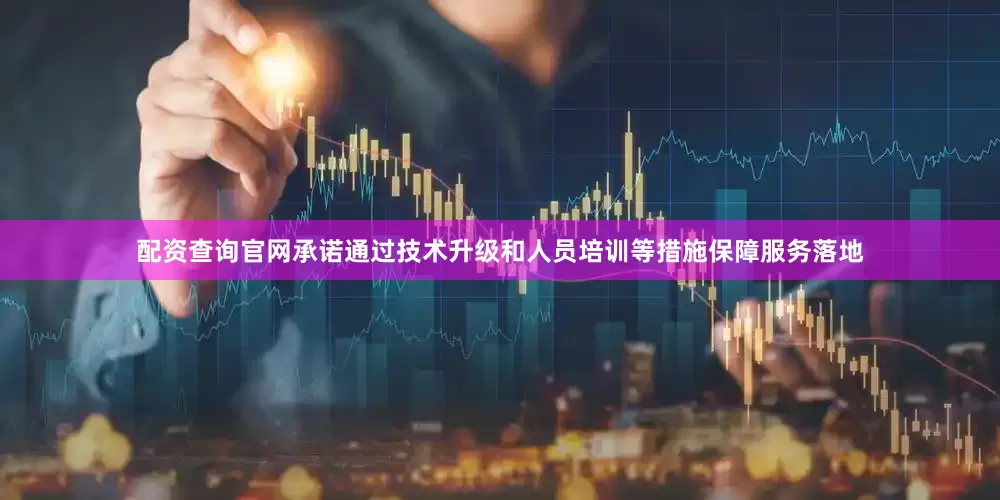 配资查询官网承诺通过技术升级和人员培训等措施保障服务落地