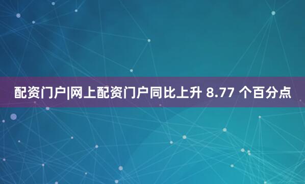 配资门户|网上配资门户同比上升 8.77 个百分点
