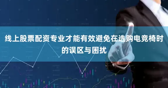线上股票配资专业才能有效避免在选购电竞椅时的误区与困扰