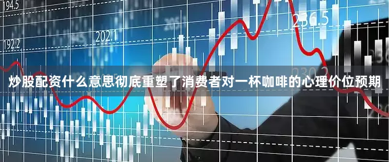 炒股配资什么意思彻底重塑了消费者对一杯咖啡的心理价位预期