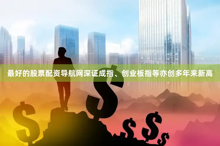最好的股票配资导航网深证成指、创业板指等亦创多年来新高