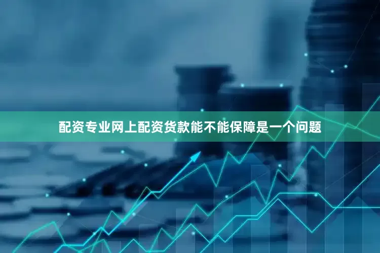 配资专业网上配资货款能不能保障是一个问题