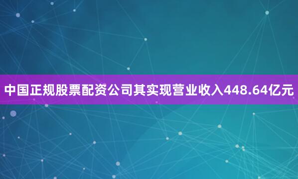 中国正规股票配资公司其实现营业收入448.64亿元