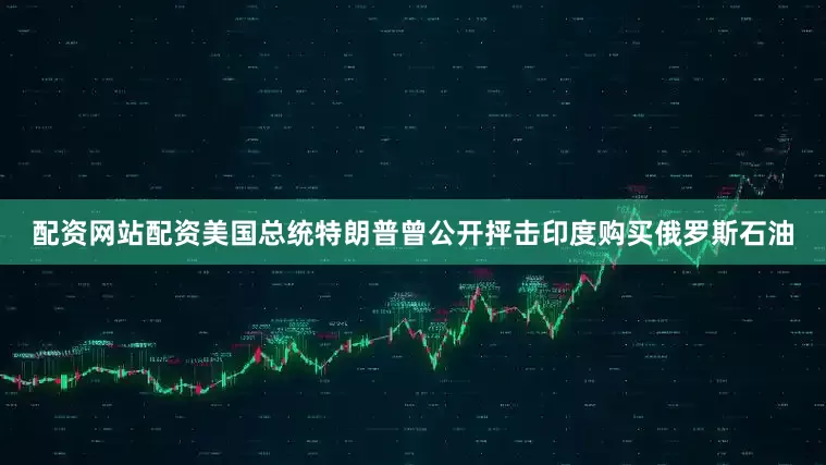 配资网站配资美国总统特朗普曾公开抨击印度购买俄罗斯石油
