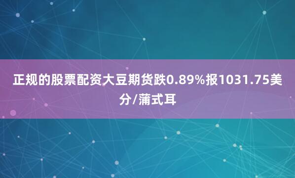 正规的股票配资大豆期货跌0.89%报1031.75美分/蒲式耳