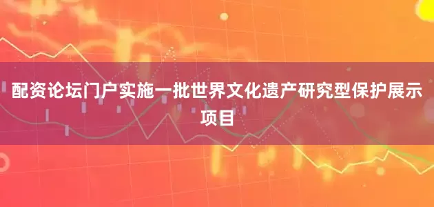 配资论坛门户实施一批世界文化遗产研究型保护展示项目