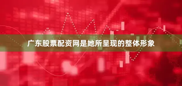 广东股票配资网是她所呈现的整体形象