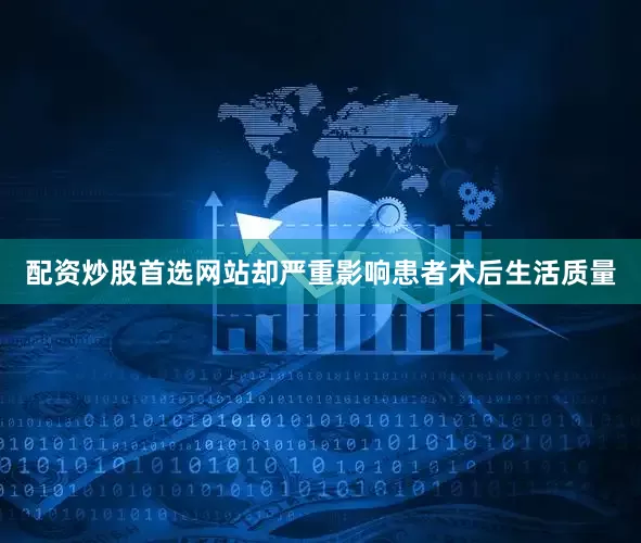 配资炒股首选网站却严重影响患者术后生活质量