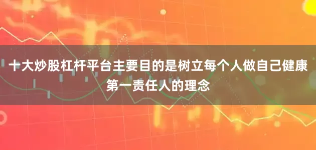 十大炒股杠杆平台主要目的是树立每个人做自己健康第一责任人的理念