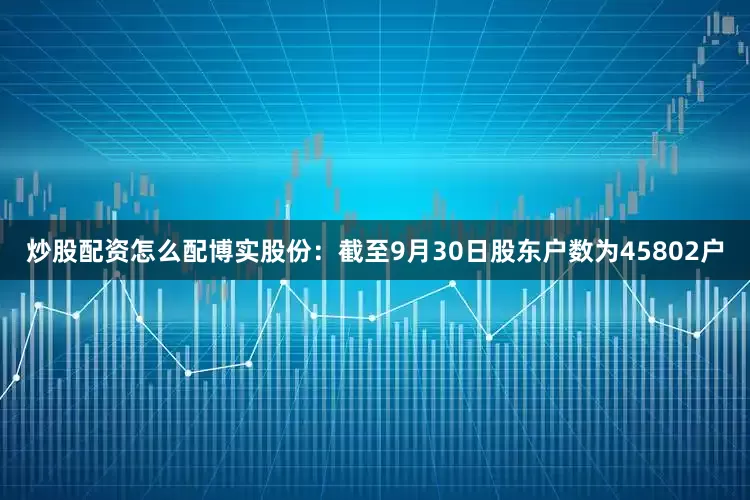 炒股配资怎么配博实股份：截至9月30日股东户数为45802户