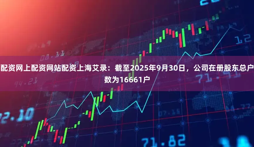 配资网上配资网站配资上海艾录：截至2025年9月30日，公司在册股东总户数为16661户