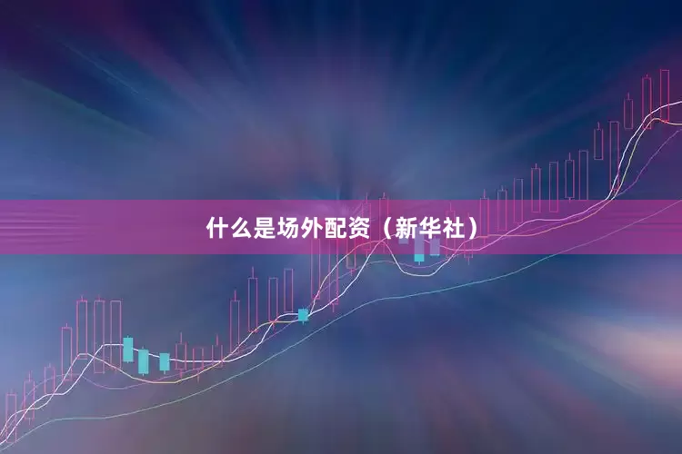 什么是场外配资（新华社）
