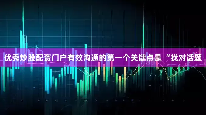 优秀炒股配资门户有效沟通的第一个关键点是 “找对话题