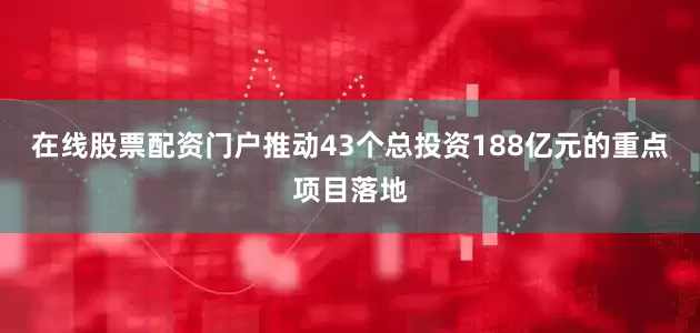 在线股票配资门户推动43个总投资188亿元的重点项目落地
