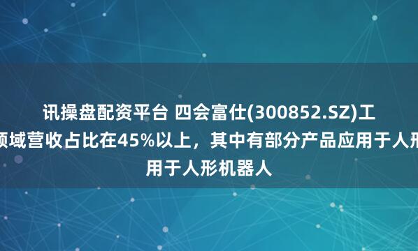 讯操盘配资平台 四会富仕(300852.SZ)工业控制领域营收占比在45%以上，其中有部分产品应用于人形机器人