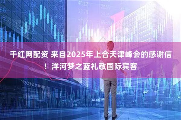 千红网配资 来自2025年上合天津峰会的感谢信！洋河梦之蓝礼敬国际宾客