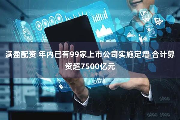 满盈配资 年内已有99家上市公司实施定增 合计募资超7500亿元