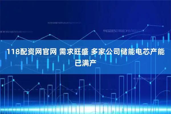 118配资网官网 需求旺盛 多家公司储能电芯产能已满产