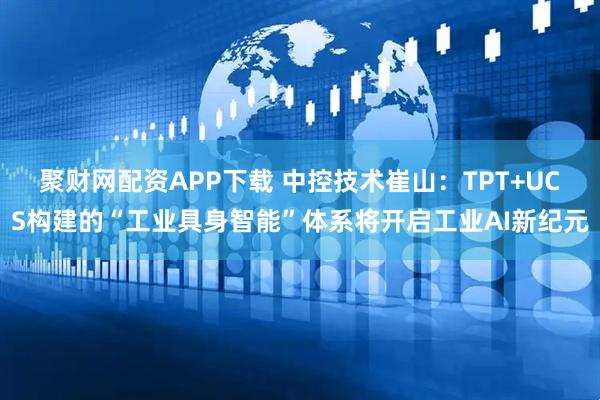 聚财网配资APP下载 中控技术崔山：TPT+UCS构建的“工业具身智能”体系将开启工业AI新纪元
