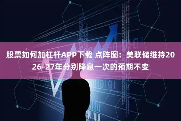 股票如何加杠杆APP下载 点阵图：美联储维持2026-27年分别降息一次的预期不变