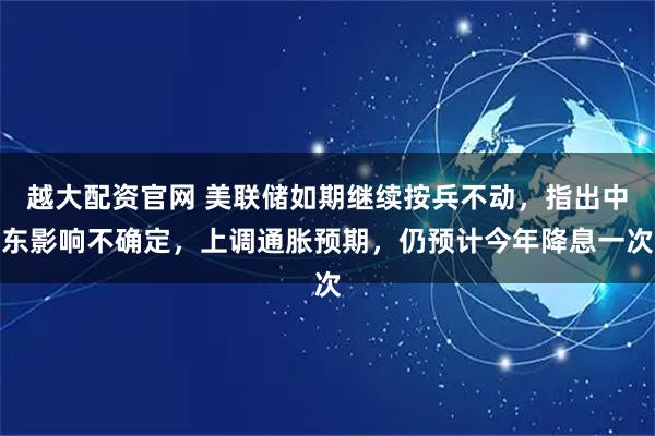 越大配资官网 美联储如期继续按兵不动，指出中东影响不确定，上调通胀预期，仍预计今年降息一次