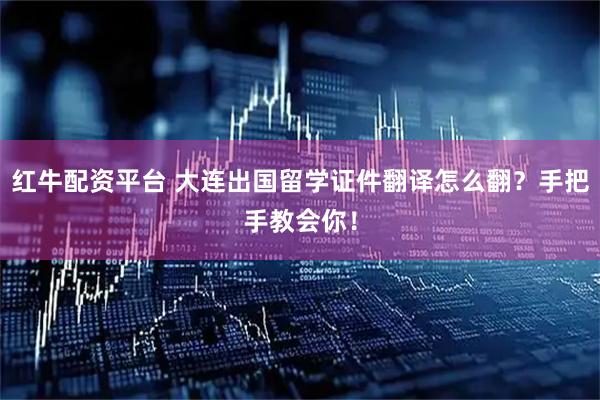 红牛配资平台 大连出国留学证件翻译怎么翻？手把手教会你！