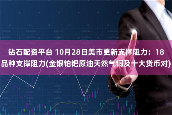 钻石配资平台 10月28日美市更新支撑阻力：18品种支撑阻力(金银铂钯原油天然气铜及十大货币对)