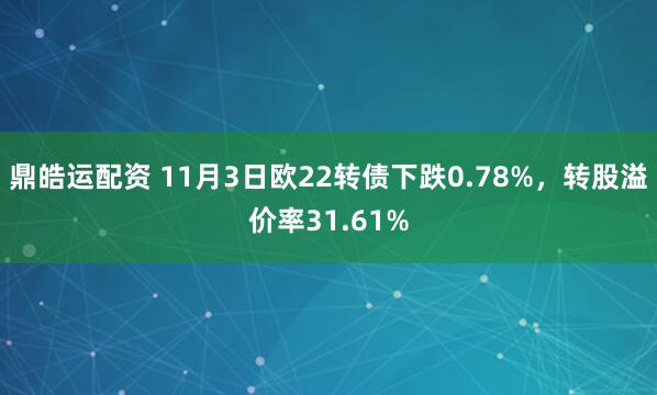 鼎皓运配资 11月3日欧22转债下跌0.78%，转股溢价率31.61%