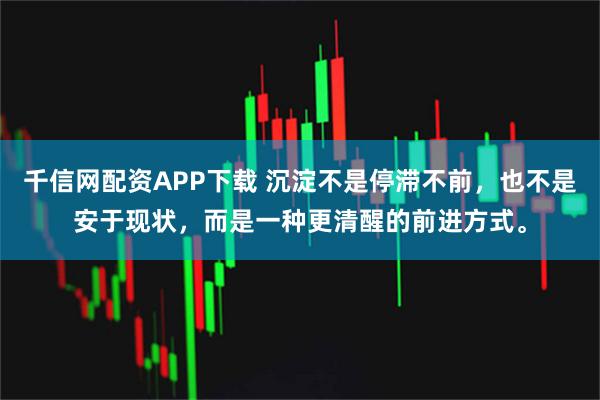 千信网配资APP下载 沉淀不是停滞不前,也不是安于现状,而是一种更清醒的前进方式。