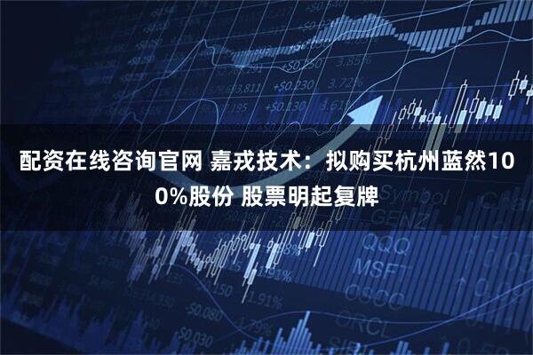 配资在线咨询官网 嘉戎技术：拟购买杭州蓝然100%股份 股票明起复牌