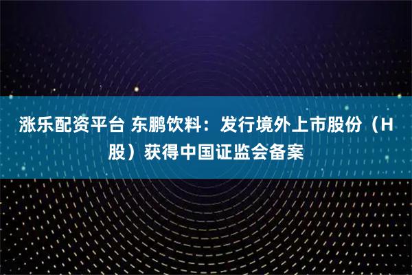 涨乐配资平台 东鹏饮料：发行境外上市股份（H股）获得中国证监会备案