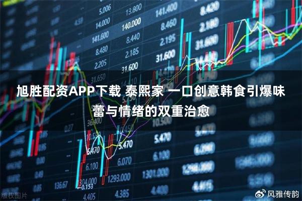 旭胜配资APP下载 泰熙家 一口创意韩食引爆味蕾与情绪的双重治愈