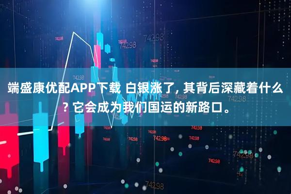 端盛康优配APP下载 白银涨了, 其背后深藏着什么? 它会成为我们国运的新路口。