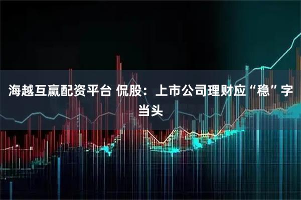 海越互赢配资平台 侃股：上市公司理财应“稳”字当头