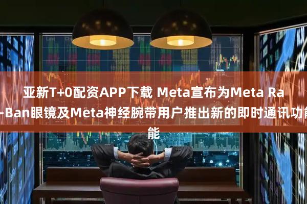 亚新T+0配资APP下载 Meta宣布为Meta Ray-Ban眼镜及Meta神经腕带用户推出新的即时通讯功能